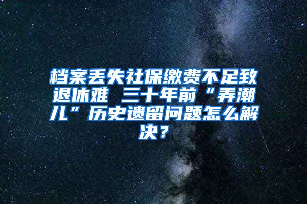 檔案丟失社保繳費不足致退休難 三十年前“弄潮兒”歷史遺留問題怎么解決？