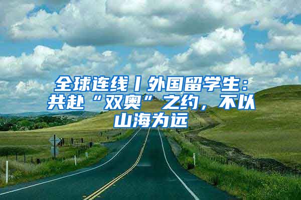 全球連線丨外國(guó)留學(xué)生：共赴“雙奧”之約，不以山海為遠(yuǎn)