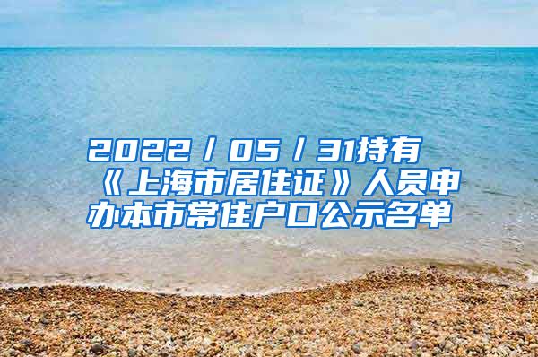 2022／05／31持有《上海市居住證》人員申辦本市常住戶口公示名單