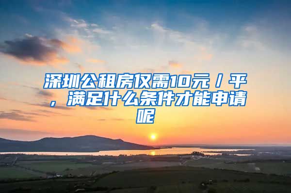 深圳公租房?jī)H需10元／平，滿足什么條件才能申請(qǐng)呢