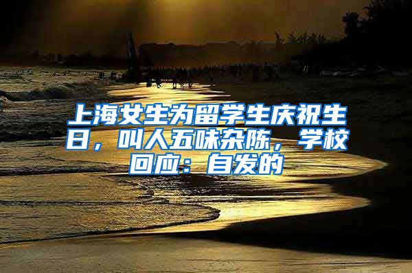 上海女生為留學(xué)生慶祝生日，叫人五味雜陳，學(xué)?；貞?yīng)：自發(fā)的