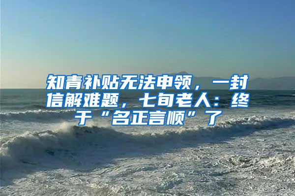 知青補貼無法申領(lǐng)，一封信解難題，七旬老人：終于“名正言順”了