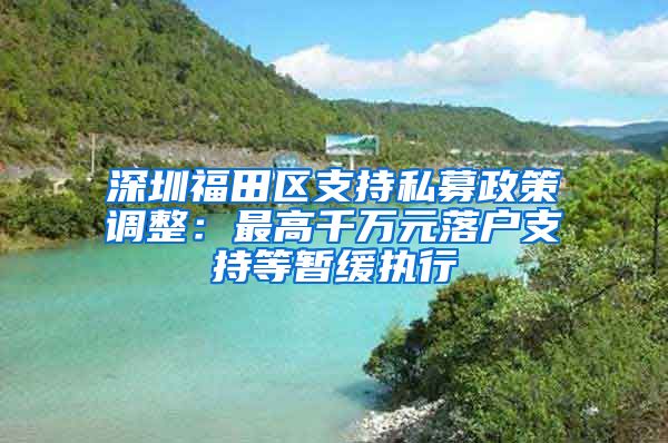 深圳福田區(qū)支持私募政策調(diào)整：最高千萬元落戶支持等暫緩執(zhí)行