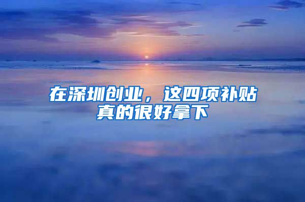 在深圳創(chuàng)業(yè)，這四項(xiàng)補(bǔ)貼真的很好拿下