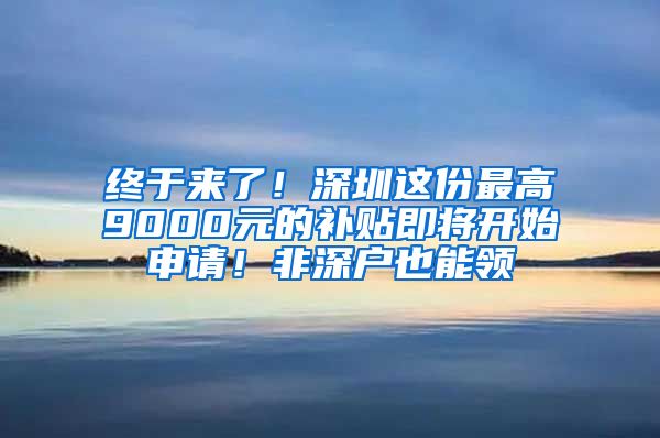 終于來了！深圳這份最高9000元的補(bǔ)貼即將開始申請！非深戶也能領(lǐng)