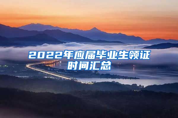 2022年應(yīng)屆畢業(yè)生領(lǐng)證時(shí)間匯總