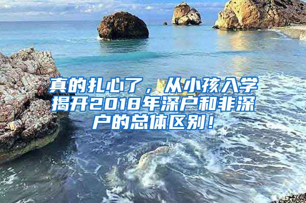 真的扎心了，從小孩入學(xué)揭開2018年深戶和非深戶的總體區(qū)別！