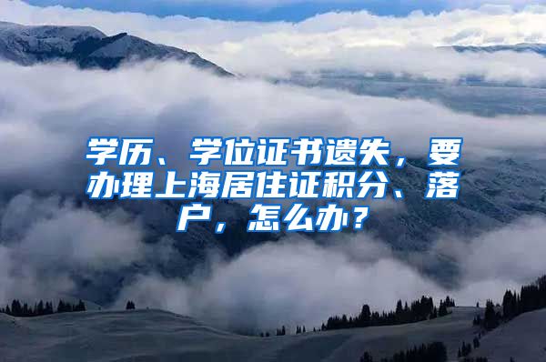 學(xué)歷、學(xué)位證書遺失，要辦理上海居住證積分、落戶，怎么辦？