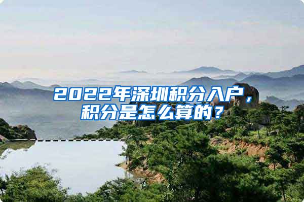 2022年深圳積分入戶，積分是怎么算的？