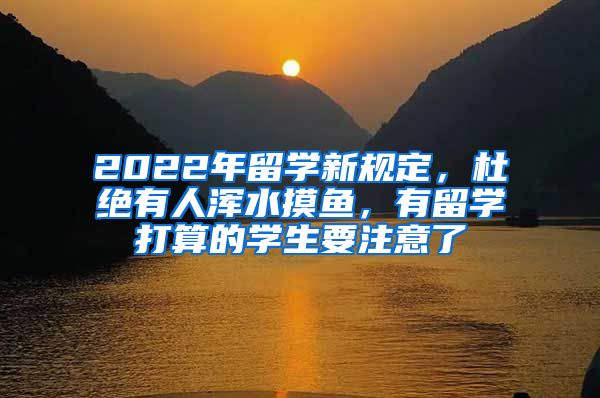 2022年留學(xué)新規(guī)定，杜絕有人渾水摸魚，有留學(xué)打算的學(xué)生要注意了