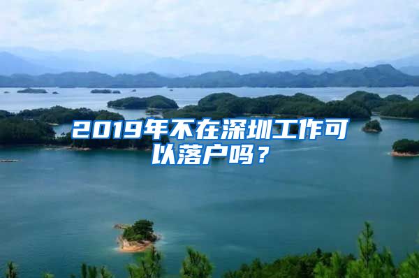 2019年不在深圳工作可以落戶嗎？