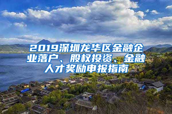 2019深圳龍華區(qū)金融企業(yè)落戶、股權投資、金融人才獎勵申報指南