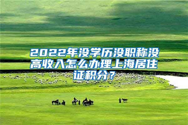 2022年沒學歷沒職稱沒高收入怎么辦理上海居住證積分？