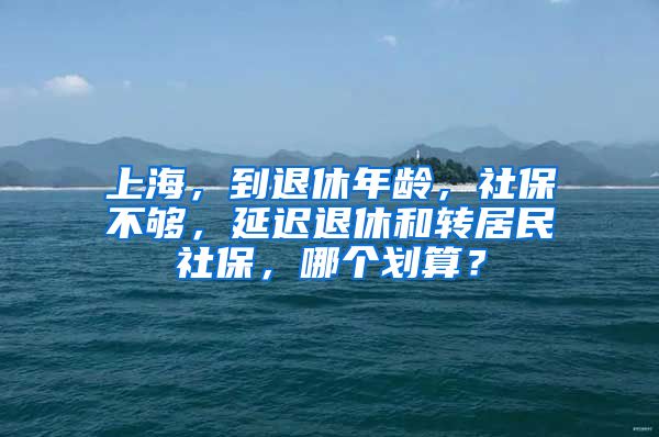 上海，到退休年齡，社保不夠，延遲退休和轉居民社保，哪個劃算？