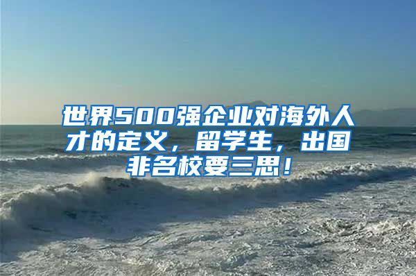 世界500強企業(yè)對海外人才的定義，留學生，出國非名校要三思！