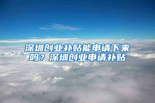 深圳創(chuàng)業(yè)補(bǔ)貼能申請(qǐng)下來(lái)嗎？深圳創(chuàng)業(yè)申請(qǐng)補(bǔ)貼