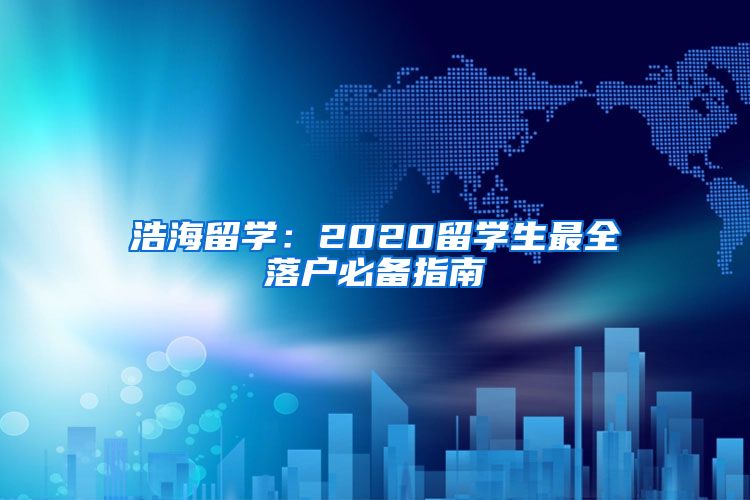 浩海留學(xué)：2020留學(xué)生最全落戶必備指南