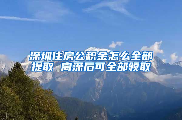 深圳住房公積金怎么全部提取 離深后可全部領取