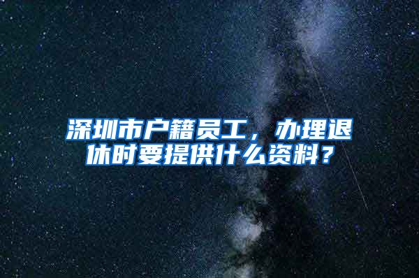 深圳市戶籍員工，辦理退休時(shí)要提供什么資料？