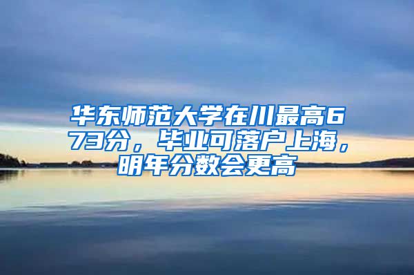 華東師范大學(xué)在川最高673分，畢業(yè)可落戶上海，明年分?jǐn)?shù)會(huì)更高