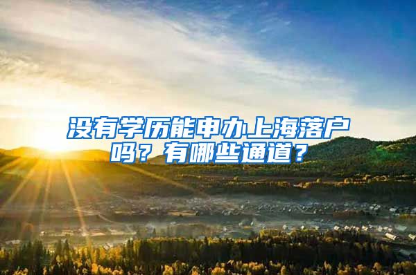 沒有學(xué)歷能申辦上海落戶嗎？有哪些通道？