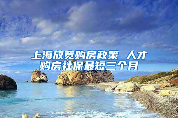 上海放寬購房政策 人才購房社保最短三個(gè)月