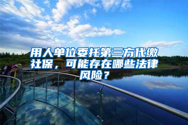 用人單位委托第三方代繳社保，可能存在哪些法律風(fēng)險？