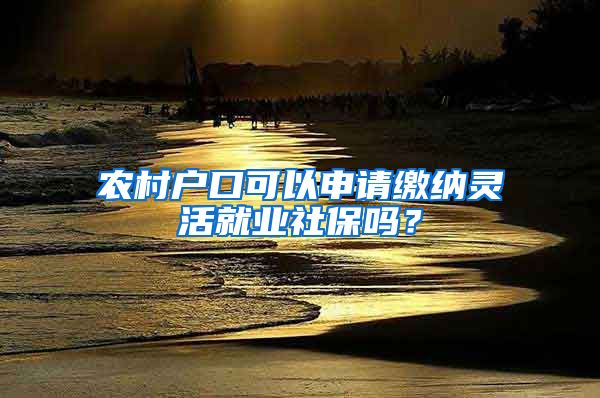 農(nóng)村戶口可以申請(qǐng)繳納靈活就業(yè)社保嗎？