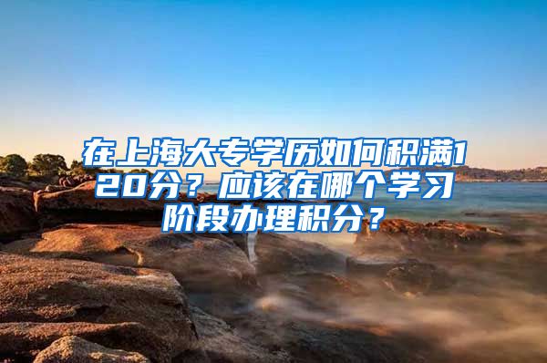 在上海大專學(xué)歷如何積滿120分？應(yīng)該在哪個學(xué)習(xí)階段辦理積分？