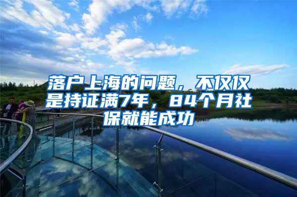 落戶上海的問題，不僅僅是持證滿7年，84個月社保就能成功