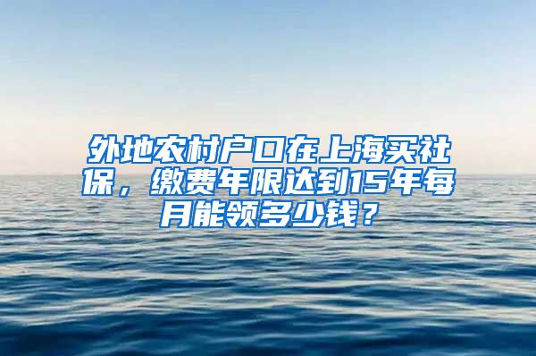 外地農(nóng)村戶口在上海買社保，繳費年限達(dá)到15年每月能領(lǐng)多少錢？