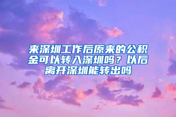 來深圳工作后原來的公積金可以轉入深圳嗎？以后離開深圳能轉出嗎