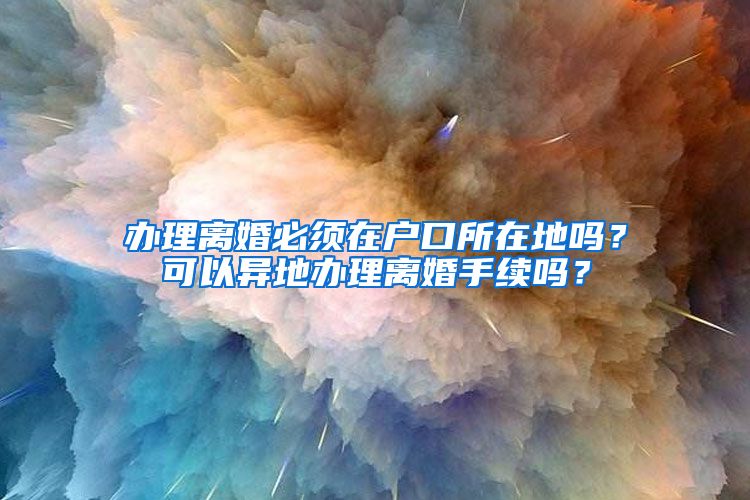 辦理離婚必須在戶口所在地嗎？可以異地辦理離婚手續(xù)嗎？