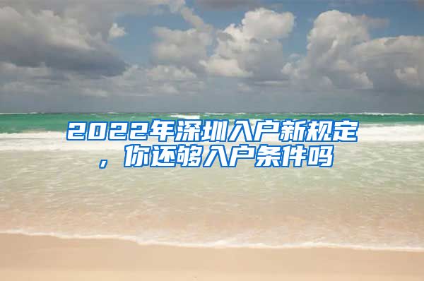 2022年深圳入戶新規(guī)定，你還夠入戶條件嗎