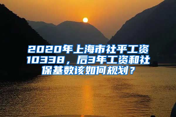 2020年上海市社平工資10338，后3年工資和社?；鶖?shù)該如何規(guī)劃？