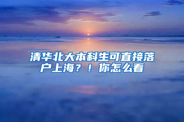 清華北大本科生可直接落戶上海？！你怎么看