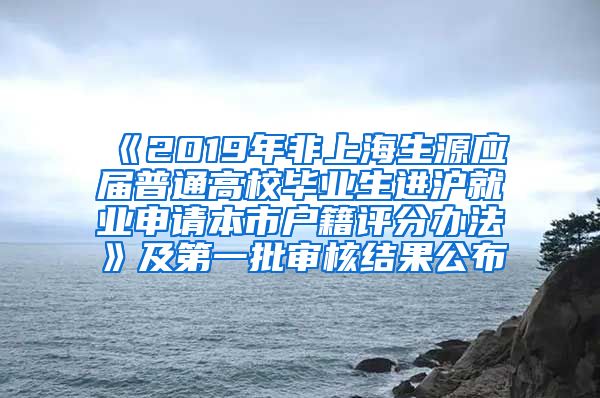 《2019年非上海生源應屆普通高校畢業(yè)生進滬就業(yè)申請本市戶籍評分辦法》及第一批審核結(jié)果公布