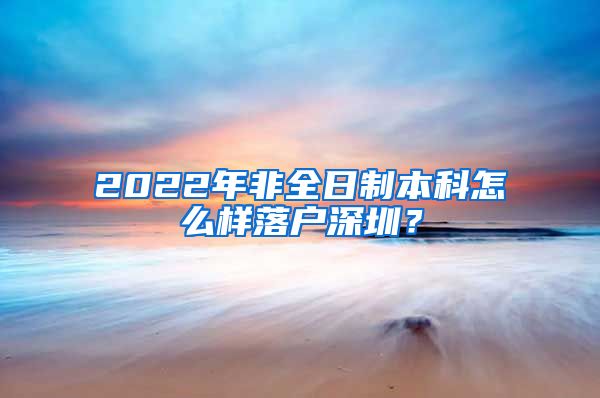 2022年非全日制本科怎么樣落戶深圳？