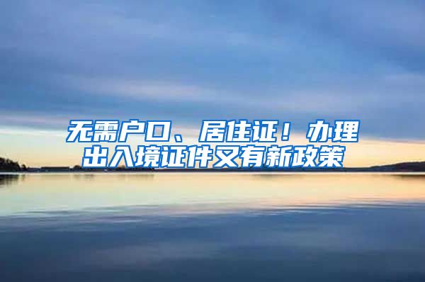 無需戶口、居住證！辦理出入境證件又有新政策