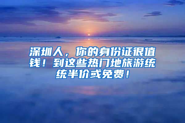 深圳人，你的身份證很值錢！到這些熱門地旅游統(tǒng)統(tǒng)半價(jià)或免費(fèi)！