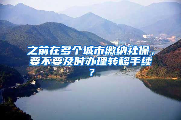 之前在多個(gè)城市繳納社保，要不要及時(shí)辦理轉(zhuǎn)移手續(xù)？