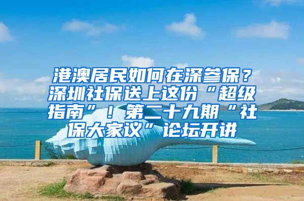 港澳居民如何在深參保？深圳社保送上這份“超級指南”！第二十九期“社保大家議”論壇開講