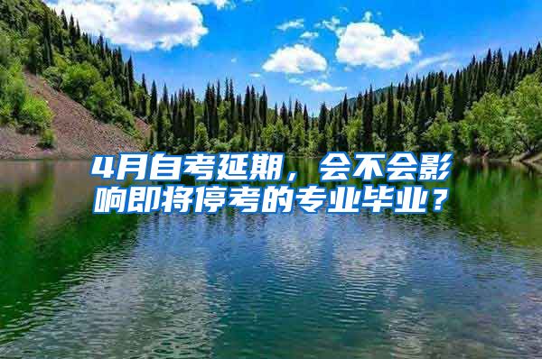 4月自考延期，會(huì)不會(huì)影響即將?？嫉膶I(yè)畢業(yè)？