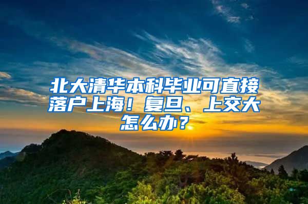 北大清華本科畢業(yè)可直接落戶上海！復(fù)旦、上交大怎么辦？