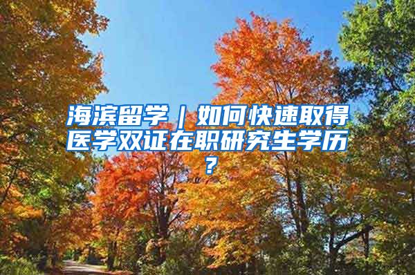 海濱留學｜如何快速取得醫(yī)學雙證在職研究生學歷？