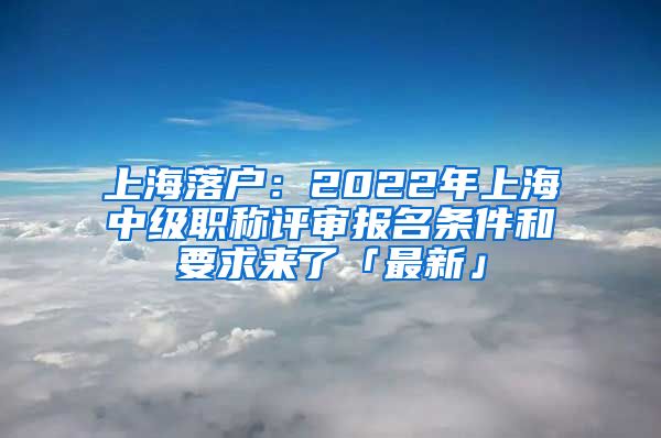 上海落戶：2022年上海中級(jí)職稱評(píng)審報(bào)名條件和要求來了「最新」