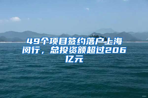 49個(gè)項(xiàng)目簽約落戶上海閔行，總投資額超過206億元