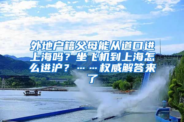 外地戶籍父母能從道口進(jìn)上海嗎？坐飛機(jī)到上海怎么進(jìn)滬？……權(quán)威解答來了