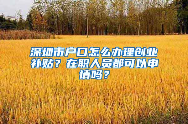 深圳市戶口怎么辦理創(chuàng)業(yè)補貼？在職人員都可以申請嗎？