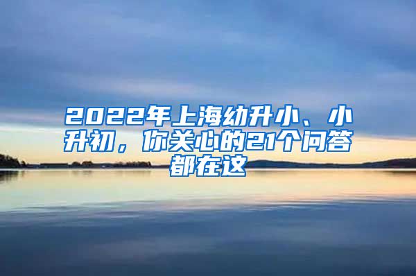 2022年上海幼升小、小升初，你關(guān)心的21個(gè)問(wèn)答都在這